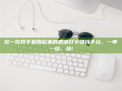 唐山挖一挖我手机用起来的靠谱打字赚钱平台，一单一结，快!