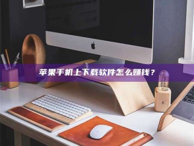 唐山苹果手机上下载软件怎么赚钱？