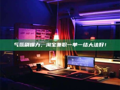 唐山气氛刷爆力，淘宝兼职一单一结大法好！