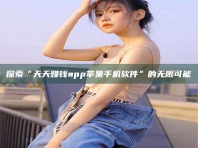 唐山探索“天天赚钱app苹果手机软件”的无限可能
